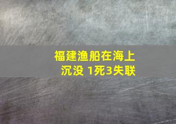 福建渔船在海上沉没 1死3失联